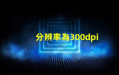 分辨率為300dpi是什么意思 照片rgb值是什么意思